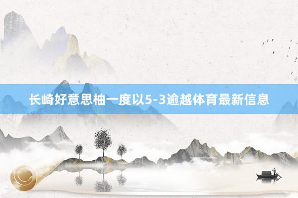 长崎好意思柚一度以5-3逾越体育最新信息