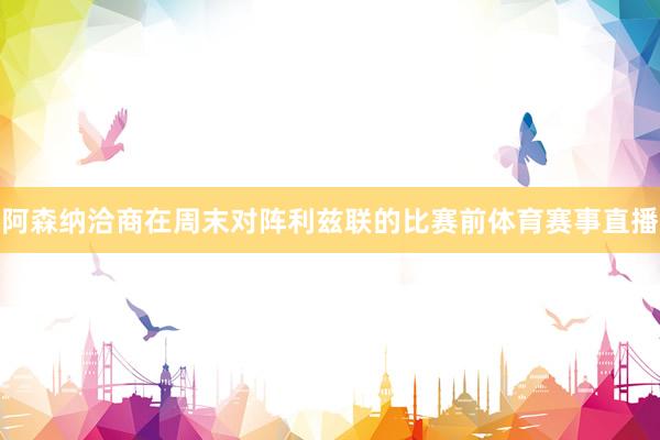 阿森纳洽商在周末对阵利兹联的比赛前体育赛事直播