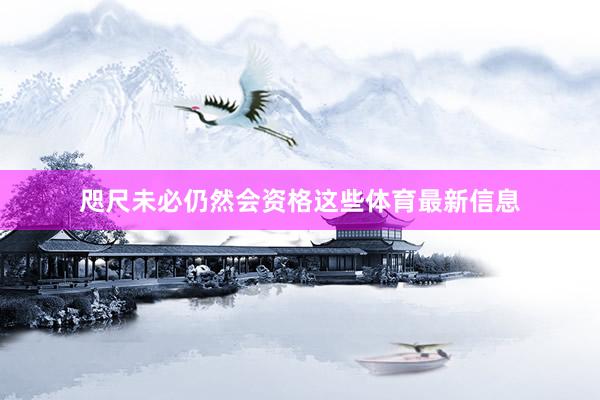 咫尺未必仍然会资格这些体育最新信息