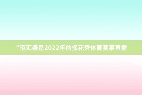 “范汇鎏是2022年的探花秀体育赛事直播