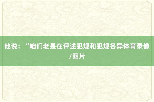 他说：“咱们老是在评述犯规和犯规各异体育录像/图片
