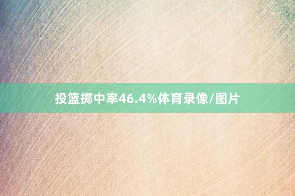 投篮掷中率46.4%体育录像/图片