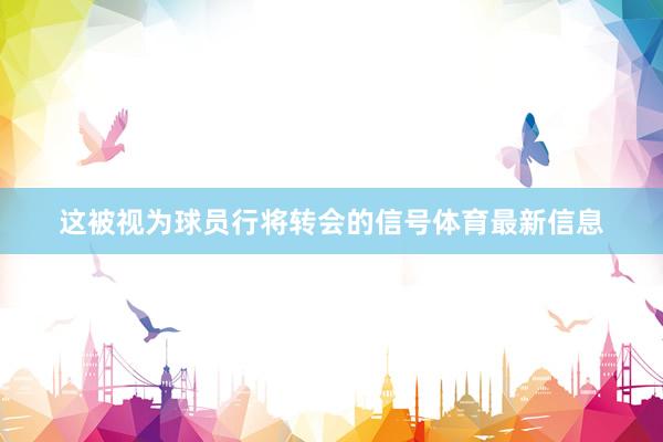 这被视为球员行将转会的信号体育最新信息