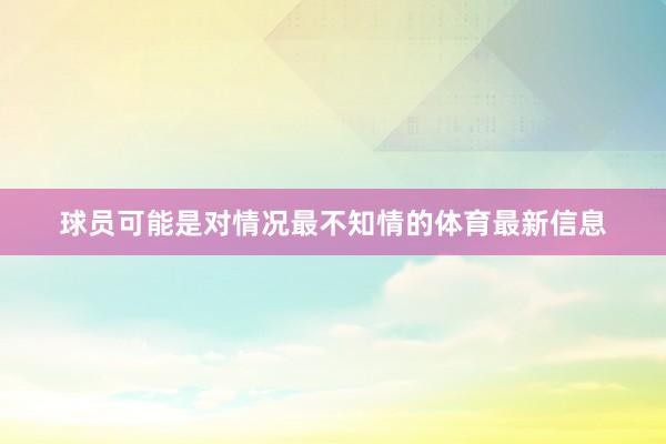 球员可能是对情况最不知情的体育最新信息