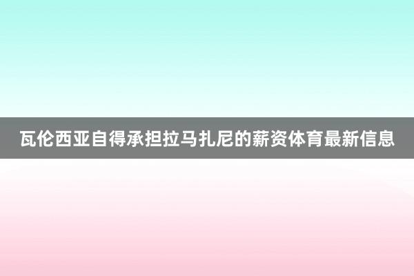 瓦伦西亚自得承担拉马扎尼的薪资体育最新信息