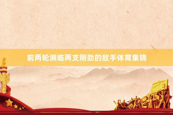 前两轮濒临两支刚劲的敌手体育集锦