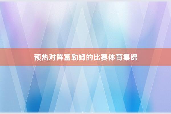 预热对阵富勒姆的比赛体育集锦