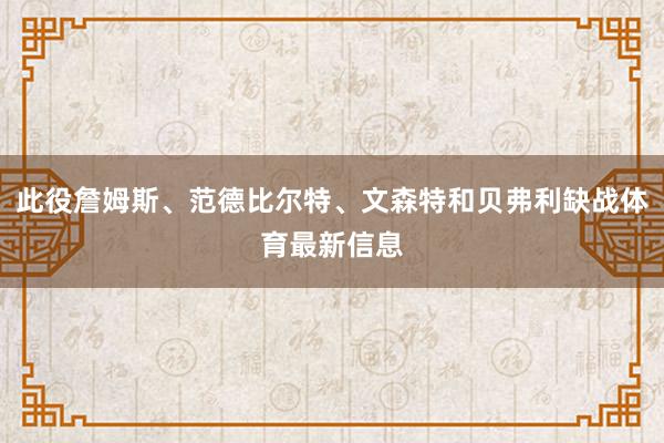 此役詹姆斯、范德比尔特、文森特和贝弗利缺战体育最新信息