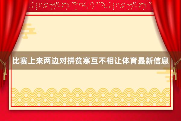 比赛上来两边对拼贫寒互不相让体育最新信息
