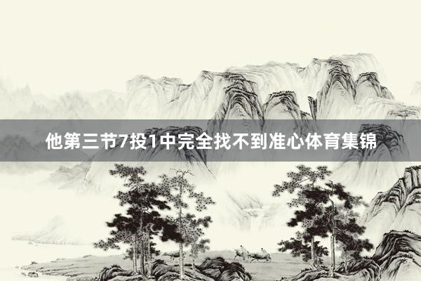 他第三节7投1中完全找不到准心体育集锦