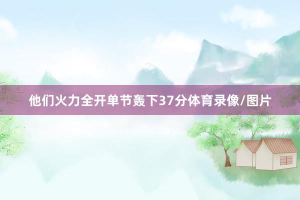 他们火力全开单节轰下37分体育录像/图片