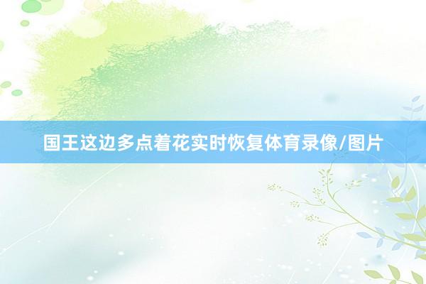 国王这边多点着花实时恢复体育录像/图片