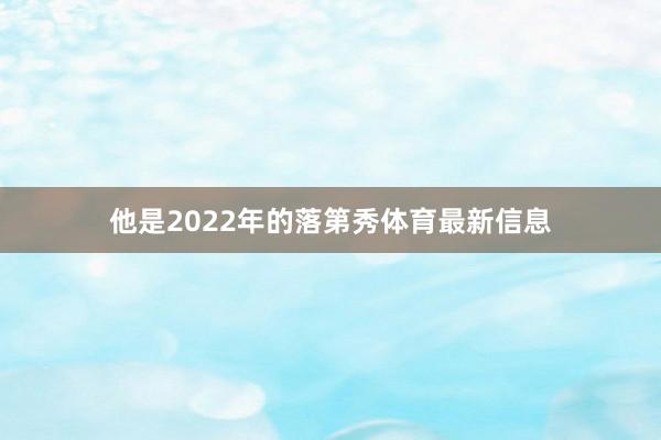 他是2022年的落第秀体育最新信息
