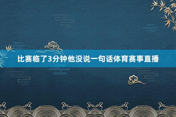 比赛临了3分钟他没说一句话体育赛事直播