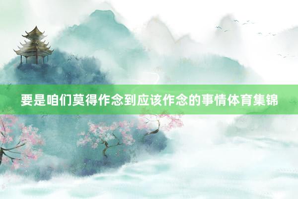 要是咱们莫得作念到应该作念的事情体育集锦
