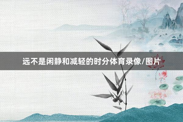 远不是闲静和减轻的时分体育录像/图片