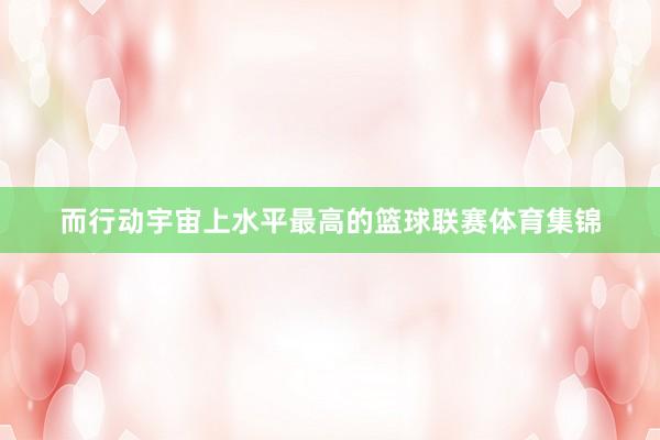 而行动宇宙上水平最高的篮球联赛体育集锦