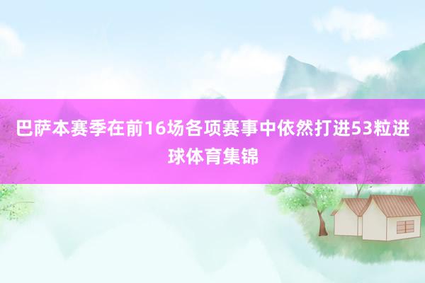 巴萨本赛季在前16场各项赛事中依然打进53粒进球体育集锦