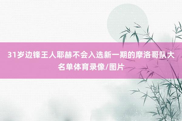 31岁边锋王人耶赫不会入选新一期的摩洛哥队大名单体育录像/图片