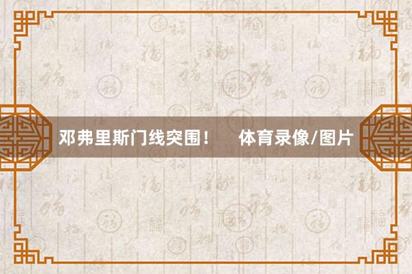 邓弗里斯门线突围！    体育录像/图片