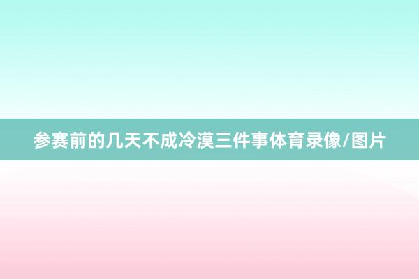 参赛前的几天不成冷漠三件事体育录像/图片