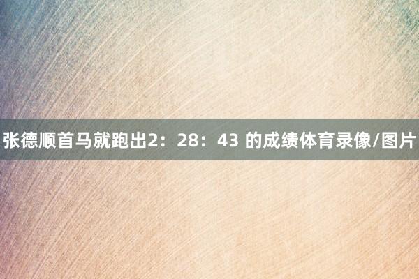 张德顺首马就跑出2：28：43 的成绩体育录像/图片