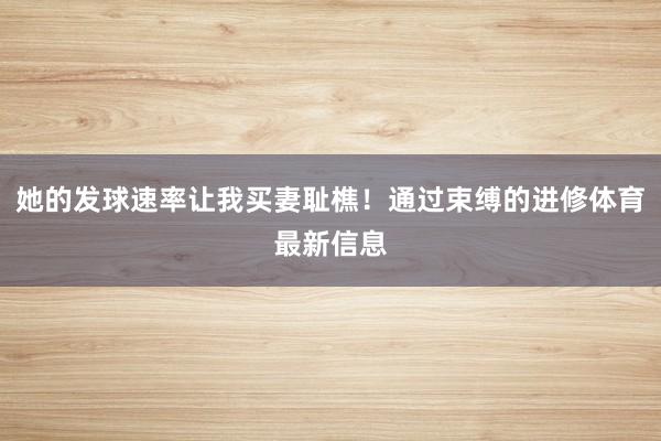 她的发球速率让我买妻耻樵！通过束缚的进修体育最新信息