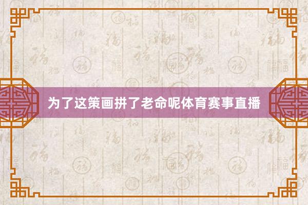 为了这策画拼了老命呢体育赛事直播