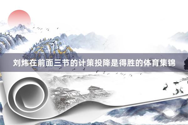 刘炜在前面三节的计策投降是得胜的体育集锦