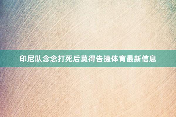 印尼队念念打死后莫得告捷体育最新信息