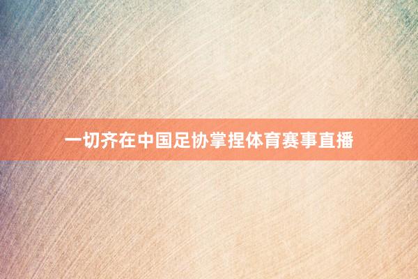 一切齐在中国足协掌捏体育赛事直播