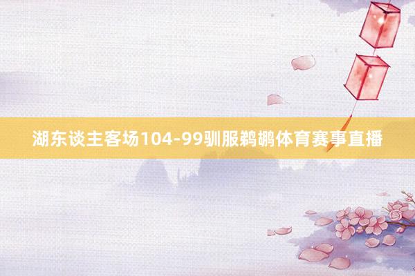 湖东谈主客场104-99驯服鹈鹕体育赛事直播