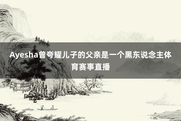 Ayesha曾夸耀儿子的父亲是一个黑东说念主体育赛事直播
