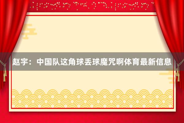 赵宇：中国队这角球丢球魔咒啊体育最新信息