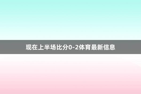 现在上半场比分0-2体育最新信息