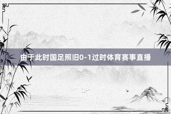 由于此时国足照旧0-1过时体育赛事直播
