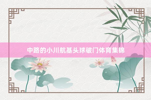 中路的小川航基头球破门体育集锦