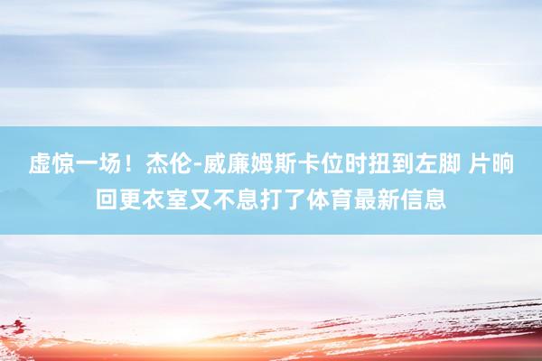 虚惊一场！杰伦-威廉姆斯卡位时扭到左脚 片晌回更衣室又不息打了体育最新信息