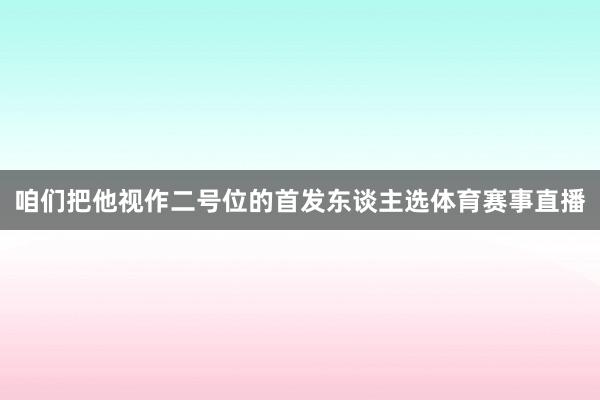 咱们把他视作二号位的首发东谈主选体育赛事直播