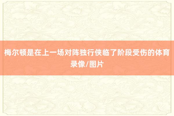梅尔顿是在上一场对阵独行侠临了阶段受伤的体育录像/图片
