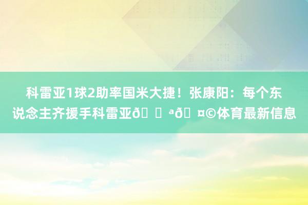 科雷亚1球2助率国米大捷！张康阳：每个东说念主齐援手科雷亚💪🤩体育最新信息