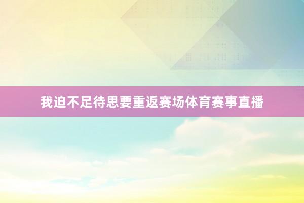 我迫不足待思要重返赛场体育赛事直播