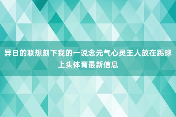 异日的联想刻下我的一说念元气心灵王人放在踢球上头体育最新信息