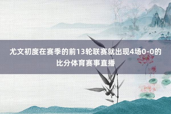 尤文初度在赛季的前13轮联赛就出现4场0-0的比分体育赛事直播