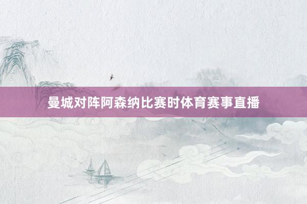曼城对阵阿森纳比赛时体育赛事直播