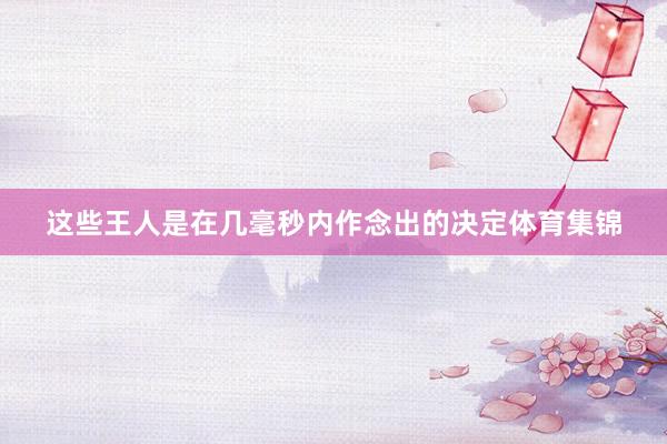 这些王人是在几毫秒内作念出的决定体育集锦
