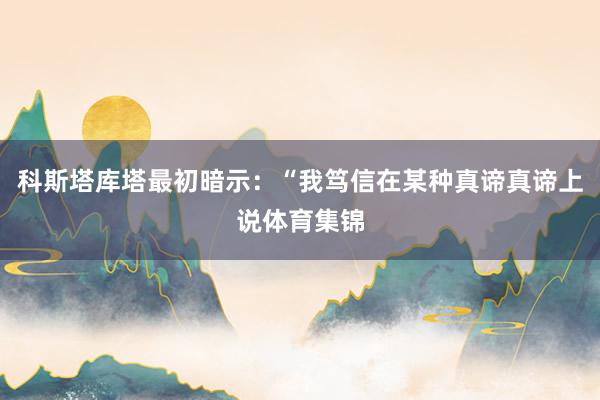 科斯塔库塔最初暗示：“我笃信在某种真谛真谛上说体育集锦