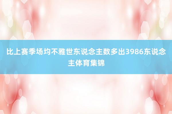 比上赛季场均不雅世东说念主数多出3986东说念主体育集锦