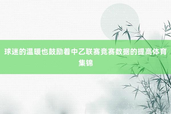 球迷的温暖也鼓励着中乙联赛竞赛数据的提高体育集锦