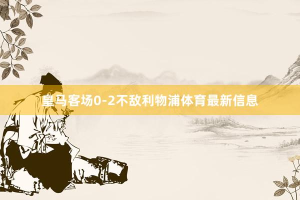 皇马客场0-2不敌利物浦体育最新信息